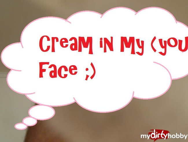 Cream in my/your face